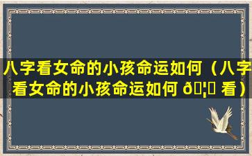 八字看女命的小孩命运如何（八字看女命的小孩命运如何 🦍 看）